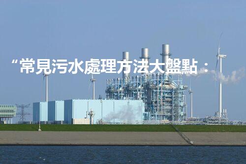 “常見污水處理方法大盤點：綠色環(huán)保，水質(zhì)凈化新篇章”